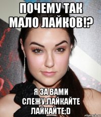 почему так мало лайков!? я за вами слежу.лайкайте лайкайте;d