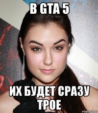 в gta 5 их будет сразу трое