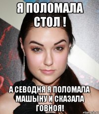 я поломала стол ! а севодня я поломала машыну и сказала говноя!