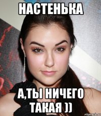 настенька а,ты ничего такая ))