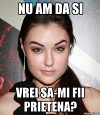 nu am da si vrei sa-mi fii prietena?