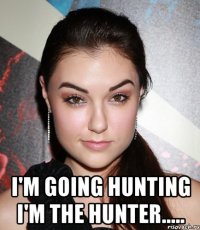  i'm going hunting i'm the hunter.....