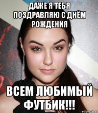 даже я тебя поздравляю с днём рождения всем любимый футбик!!!