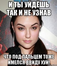 и ты уйдёшь так и не узнав что под пальцем тоже имелся ввиду хуй!