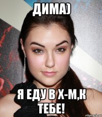 дима) я еду в х-м,к тебе!