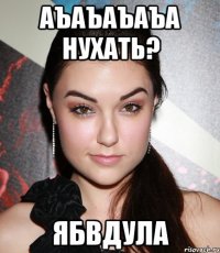 аъаъаъаъа нухать? ябвдула