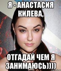 я - анастасия килева, отгадай чем я занимаюсь))))