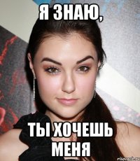 я знаю, ты хочешь меня