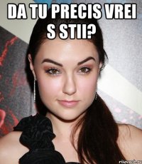 da tu precis vrei s stii? 