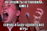 ну зачем ты установила sims 3 сейчас я буду удолять все игры