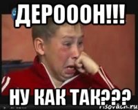 дерооон!!! ну как так???