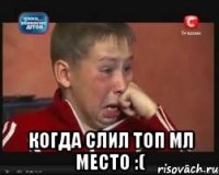  когда слил топ мл место :(