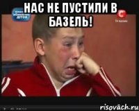 нас не пустили в базель! 