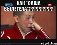 как "саша вылетела"??? 