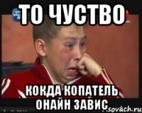 то чуство кокда копатель онайн завис