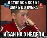 осталось все 50 шайб до кубка и бан на 3 недели