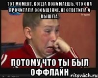 тот момент, когда понимаешь, что она прочитала сообщение, не ответила и вышла, потому что ты был оффлайн