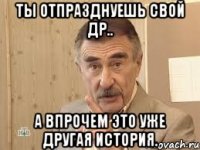 ты отпразднуешь свой др.. а впрочем это уже другая история.