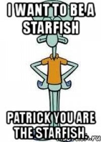 i want to be a starfish patrick you are the starfish.