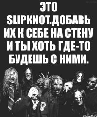 Это Slipknot.Добавь их к себе на стену и ты хоть где-то будешь с ними.