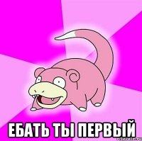  ебать ты первый