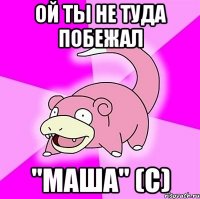 ой ты не туда побежал "маша" (с)