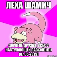 леха шамич дорогие друзья, всех с наступающей пасхой)))))) (07.05.2013)