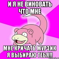 и я не виновать что мне мне кричать мурзик я выбираю тебя!!