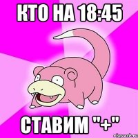 кто на 18:45 ставим "+"