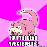  как ты себя чувствуешь?