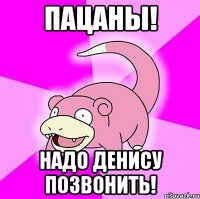 пацаны! надо денису позвонить!