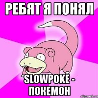 ребят я понял slowpoke - покемон