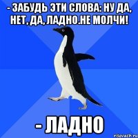 - забудь эти слова: ну да, нет, да, ладно.не молчи! - ладно