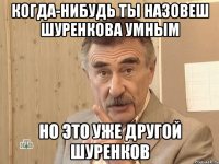 когда-нибудь ты назовеш шуренкова умным но это уже другой шуренков