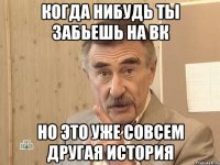 когда нибудь ты забьешь на вк но это уже совсем другая история