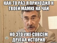 как-то раз я приходил к твоей мамке на чай но это уже совсем другая история