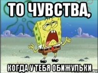 то чувства, когда у тебя обижульки