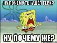 ну почему ты ушёл гери? ну почему же?