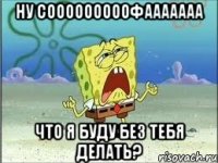 ну сооооооооофааааааа что я буду без тебя делать?