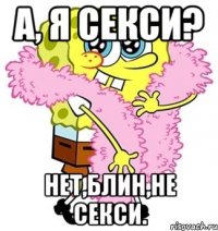 а, я секси? нет,блин,не секси.