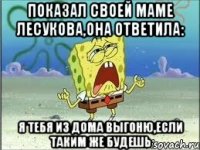 показал своей маме лесукова,она ответила: я тебя из дома выгоню,если таким же будешь