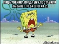 лица ученика когда ему поставили за зачет по биологии 2! 