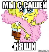 мы с сашей няши