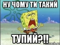 ну чому ти такий тупий?!!