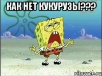 как нет кукурузы??? 