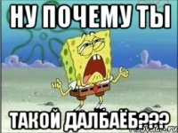 ну почему ты такой далбаёб???