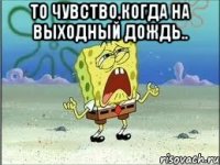 то чувство,когда на выходный дождь.. 