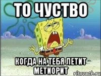 то чуство когда на тебя летит метиорит