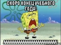 скоро конец учебного года! ааааааааааааааааааааааааа!