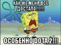 как же меня все достало!!! особенно dota 2!!!